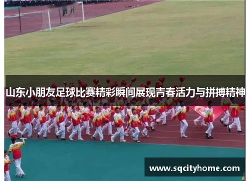 山东小朋友足球比赛精彩瞬间展现青春活力与拼搏精神