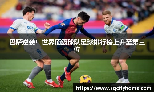 巴萨逆袭！世界顶级球队足球排行榜上升至第三位