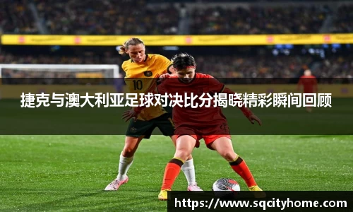 捷克与澳大利亚足球对决比分揭晓精彩瞬间回顾