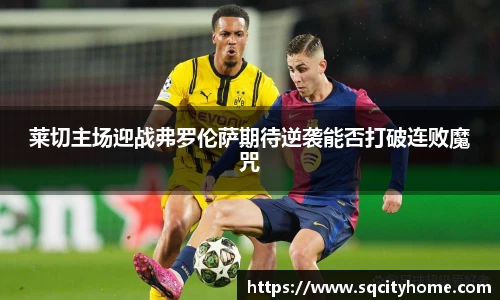 莱切主场迎战弗罗伦萨期待逆袭能否打破连败魔咒