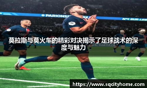 莫拉斯与莫火车的精彩对决揭示了足球战术的深度与魅力
