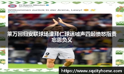 莱万回归安联球场遭拜仁球迷嘘声四起愤怒指责忘恩负义