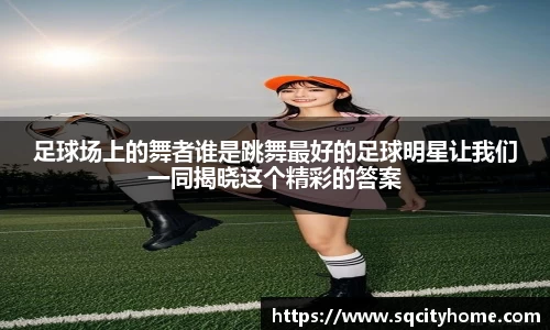 足球场上的舞者谁是跳舞最好的足球明星让我们一同揭晓这个精彩的答案