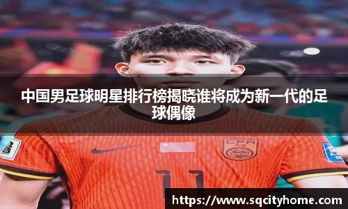 中国男足球明星排行榜揭晓谁将成为新一代的足球偶像