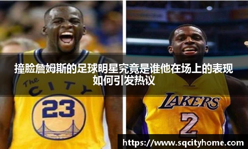 撞脸詹姆斯的足球明星究竟是谁他在场上的表现如何引发热议