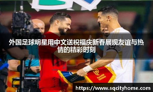 外国足球明星用中文送祝福庆新春展现友谊与热情的精彩时刻