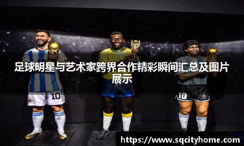 足球明星与艺术家跨界合作精彩瞬间汇总及图片展示